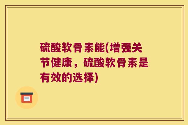 硫酸软骨素能(增强关节健康，硫酸软骨素是有效的选择)