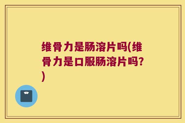 维骨力是肠溶片吗(维骨力是口服肠溶片吗?)