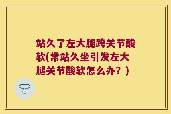 站久了左大腿跨关节酸软(常站久坐引发左大腿关节酸软怎么办?)
