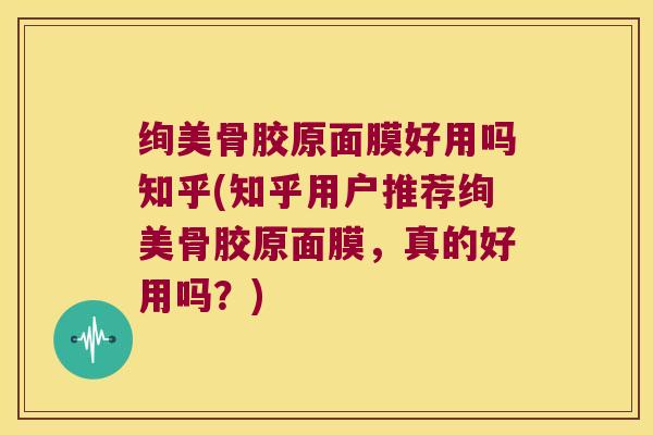 绚美骨胶原面膜好用吗知乎(知乎用户推荐绚美骨胶原面膜,真的好用吗?)