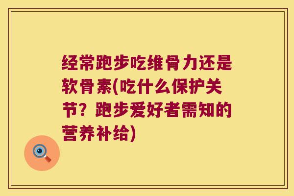 经常跑步吃维骨力还是软骨素(吃什么保护关节?跑步爱好者需知的营养补给)
