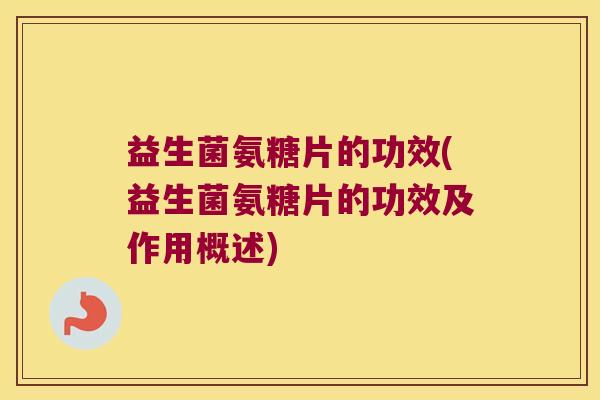 益生菌氨糖片的功效(益生菌氨糖片的功效及作用概述)