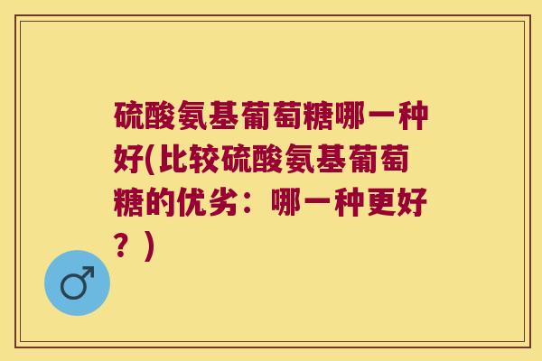 硫酸氨基葡萄糖哪一种好(比较硫酸氨基葡萄糖的优劣:哪一种更好?)
