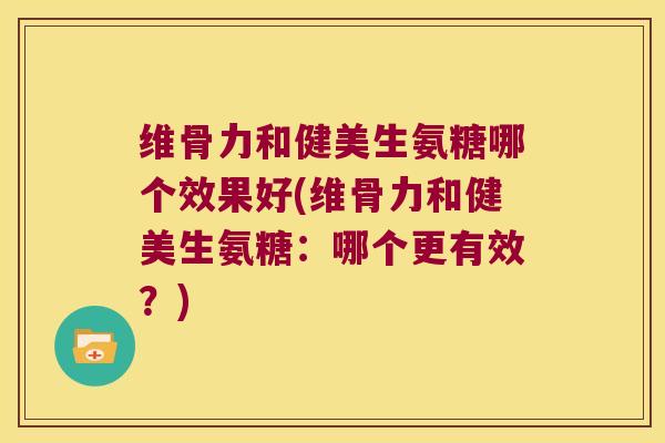 维骨力和健美生氨糖哪个效果好(维骨力和健美生氨糖：哪个更有效？)