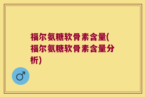 福尔氨糖软骨素含量(福尔氨糖软骨素含量分析)