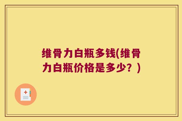 维骨力白瓶多钱(维骨力白瓶价格是多少?)