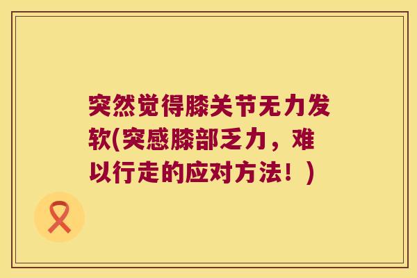 突然觉得膝关节无力发软(突感膝部乏力,难以行走的应对方法!)