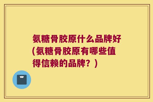 氨糖骨胶原什么品牌好(氨糖骨胶原有哪些值得信赖的品牌?)
