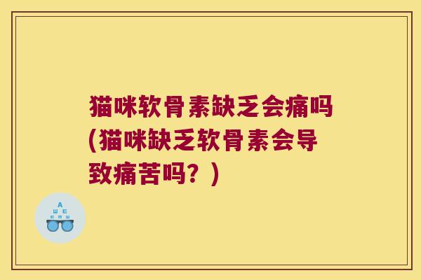 猫咪软骨素缺乏会痛吗(猫咪缺乏软骨素会导致痛苦吗?)