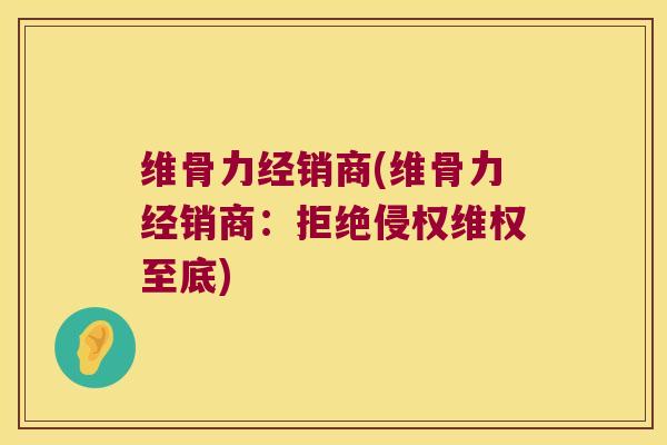 维骨力经销商(维骨力经销商:拒绝侵权维权至底)