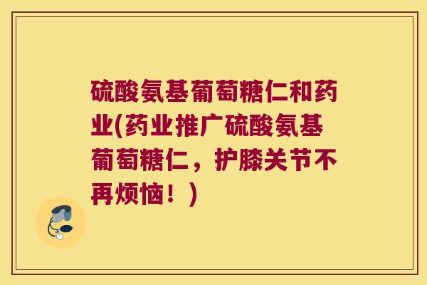 硫酸氨基葡萄糖仁和药业(药业推广硫酸氨基葡萄糖仁,护膝关节不再烦恼!)