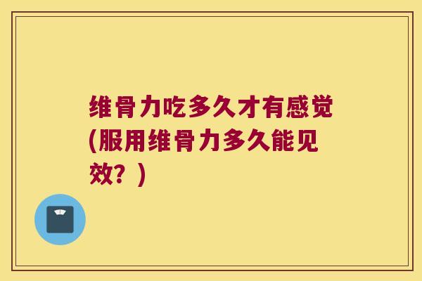 维骨力吃多久才有感觉(服用维骨力多久能见效?)