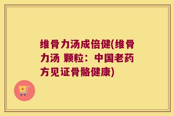 维骨力汤成倍健(维骨力汤 颗粒:中国老药方见证骨骼健康)