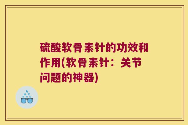 硫酸软骨素针的功效和作用(软骨素针:关节问题的神器)