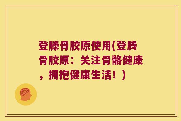 登滕骨胶原使用(登腾骨胶原:关注骨骼健康,拥抱健康生活!)