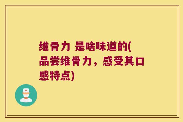 维骨力 是啥味道的(品尝维骨力,感受其口感特点)