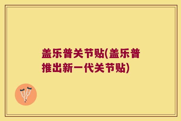 盖乐普关节贴(盖乐普推出新一代关节贴)
