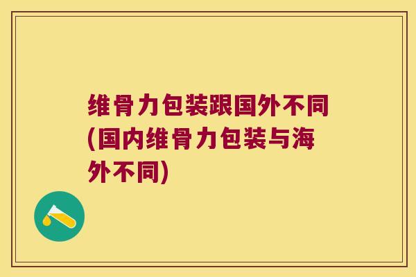 维骨力包装跟国外不同(国内维骨力包装与海外不同)
