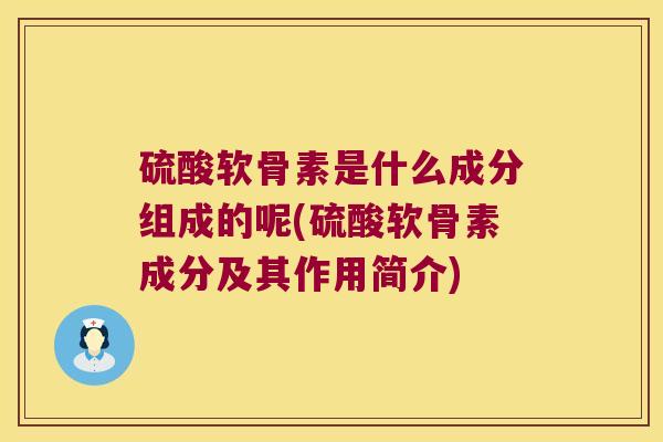 硫酸软骨素是什么成分组成的呢(硫酸软骨素成分及其作用简介)