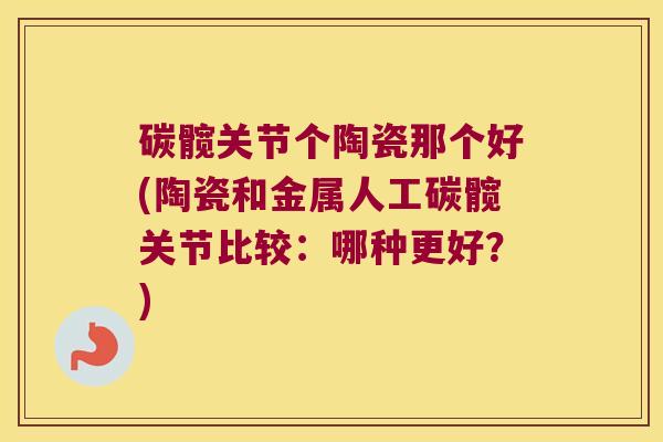 碳髋关节个陶瓷那个好(陶瓷和金属人工碳髋关节比较:哪种更好?)