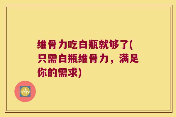 维骨力吃白瓶就够了(只需白瓶维骨力,满足你的需求)