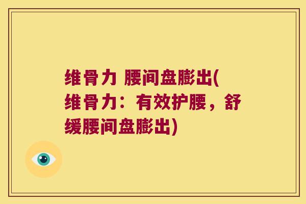 维骨力 腰间盘膨出(维骨力:有效护腰,舒缓腰间盘膨出)