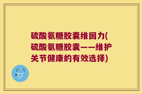 硫酸氨糖胶囊维固力(硫酸氨糖胶囊——维护关节健康的有效选择)