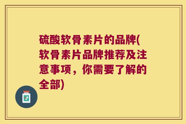 硫酸软骨素片的品牌(软骨素片品牌推荐及注意事项,你需要了解的全部)