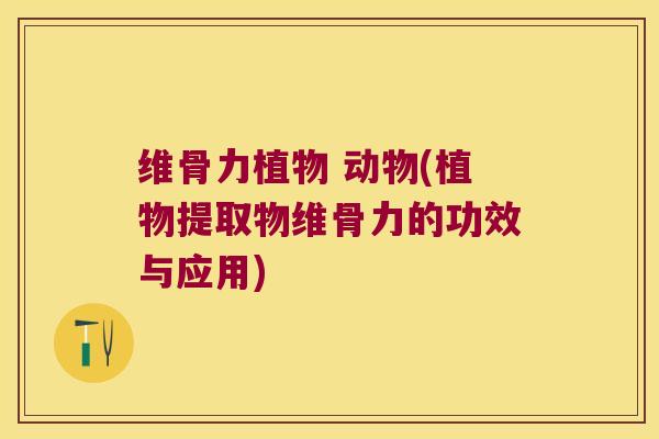 维骨力植物 动物(植物提取物维骨力的功效与应用)