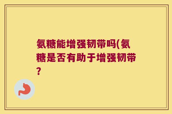 氨糖能增强韧带吗(氨糖是否有助于增强韧带?