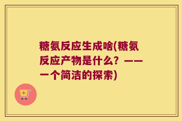 糖氨反应生成啥(糖氨反应产物是什么?——一个简洁的探索)