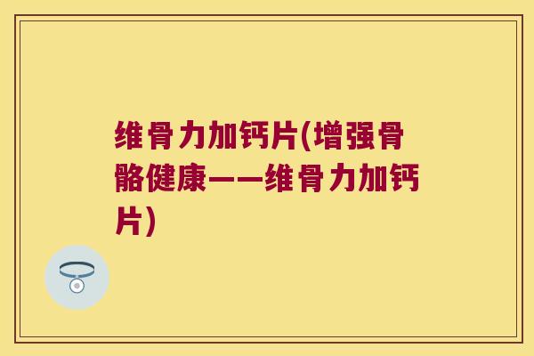 维骨力加钙片(增强骨骼健康——维骨力加钙片)