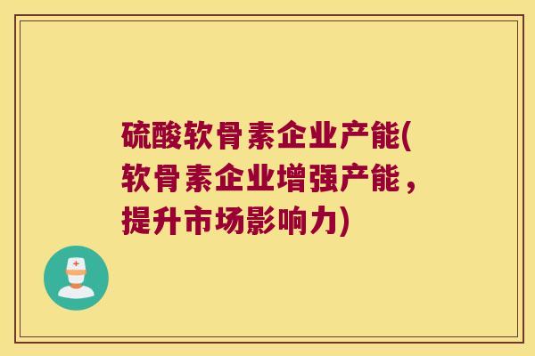 硫酸软骨素企业产能(软骨素企业增强产能,提升市场影响力)