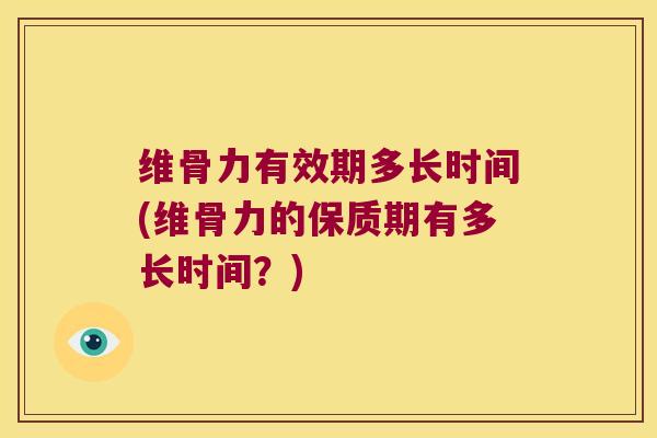 维骨力有效期多长时间(维骨力的保质期有多长时间?)