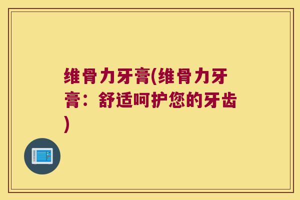 维骨力牙膏(维骨力牙膏:舒适呵护您的牙齿)