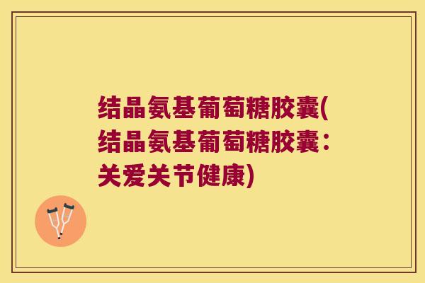 结晶氨基葡萄糖胶囊(结晶氨基葡萄糖胶囊:关爱关节健康)