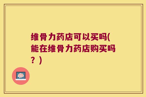 维骨力药店可以买吗(能在维骨力药店购买吗?)