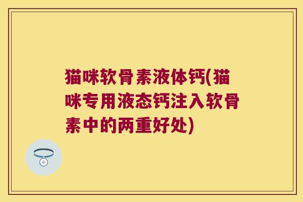 猫咪软骨素液体钙(猫咪专用液态钙注入软骨素中的两重好处)