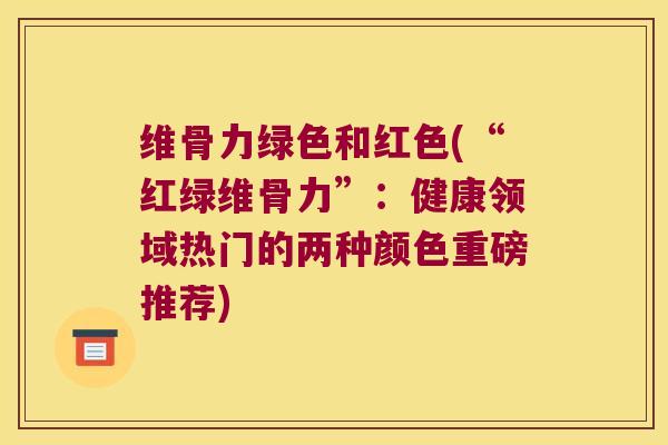 维骨力绿色和红色(“红绿维骨力”：健康领域热门的两种颜色重磅推荐)