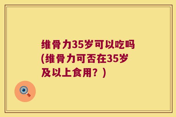 维骨力35岁可以吃吗(维骨力可否在35岁及以上食用?) 维骨力35岁可以吃吗(维骨力可否在35岁及以上食用?)