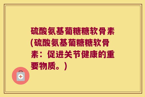 硫酸氨基葡糖糖软骨素(硫酸氨基葡糖糖软骨素:促进关节健康的重要物质。)