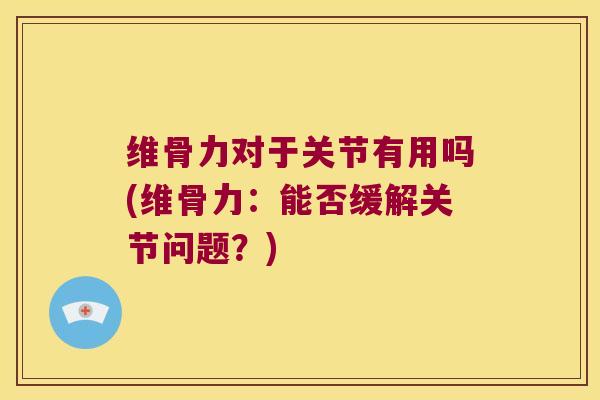 维骨力对于关节有用吗(维骨力:能否缓解关节问题?)