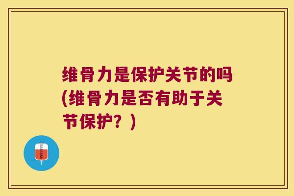 维骨力是保护关节的吗(维骨力是否有助于关节保护?)
