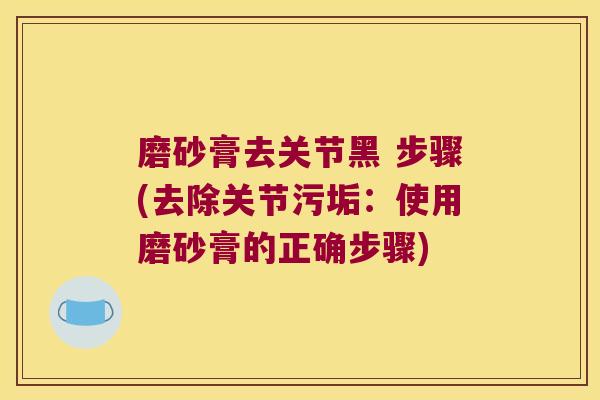 磨砂膏去关节黑 步骤(去除关节污垢:使用磨砂膏的正确步骤)