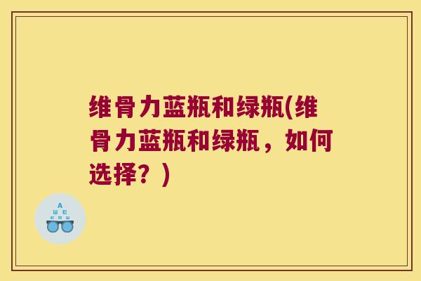 维骨力蓝瓶和绿瓶(维骨力蓝瓶和绿瓶,如何选择?)