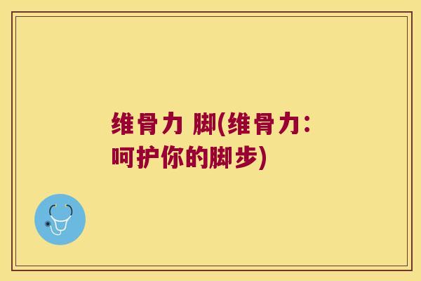 维骨力 脚(维骨力:呵护你的脚步)