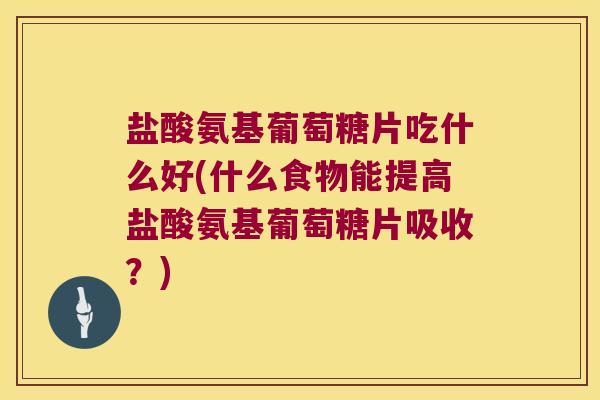 盐酸氨基葡萄糖片吃什么好(什么食物能提高盐酸氨基葡萄糖片吸收?)