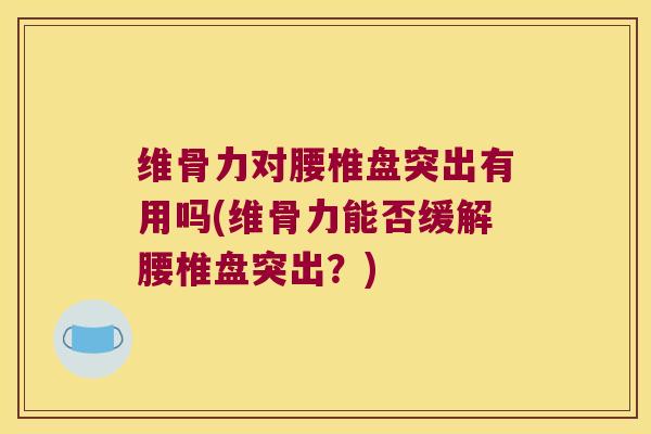 维骨力对腰椎盘突出有用吗(维骨力能否缓解腰椎盘突出?)