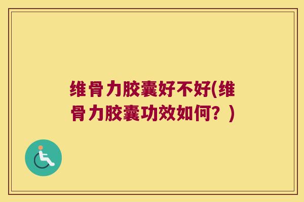 维骨力胶囊好不好(维骨力胶囊功效如何?)