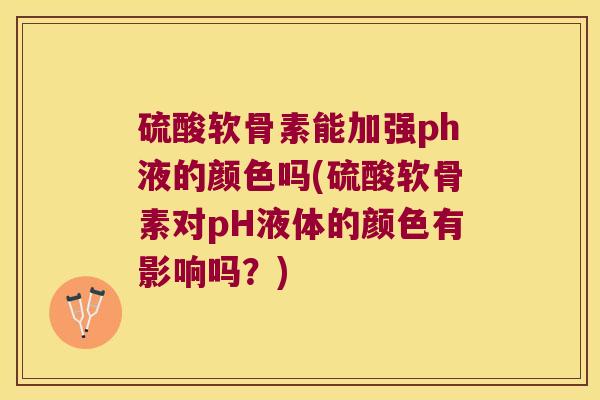 硫酸软骨素能加强ph液的颜色吗(硫酸软骨素对pH液体的颜色有影响吗?)